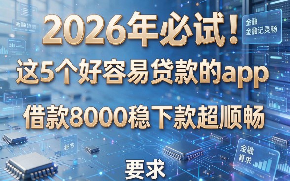 2026年必试！这5个好容易贷款的app，借款8000稳下款超顺畅
