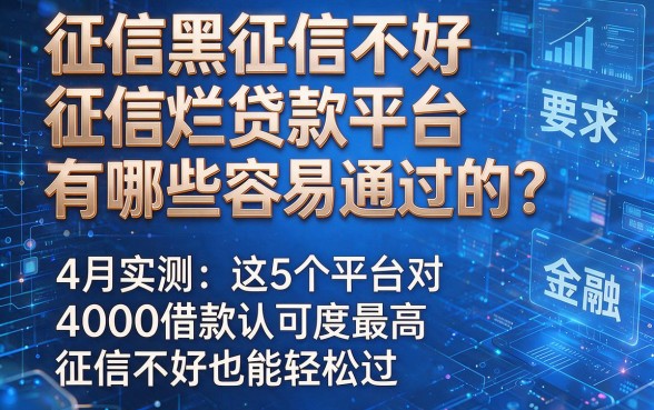 征信黑征信不好征信烂贷款平台有哪些容易通过的？4月实测：这5个平台对4000借款认可度最高，征信不好也能轻松过！
