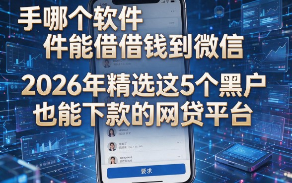 手机哪个软件能借钱到微信，2026年精选这5个黑户也能下款的网贷平台