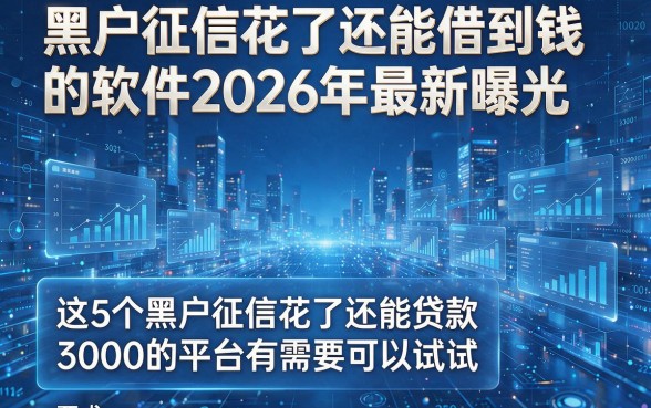 黑户征信花了还能借到钱的软件2026年最新曝光,这5个黑户征信花了还能贷款3000的平台有需要可以试试