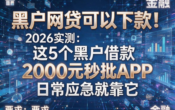 黑户网贷可以下款!2026实测:这5个黑户借款2000元秒批APP,日常应急就靠它