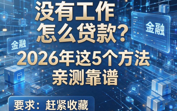 没有工作怎么贷款？2026年这5个方法亲测靠谱，赶紧收藏！