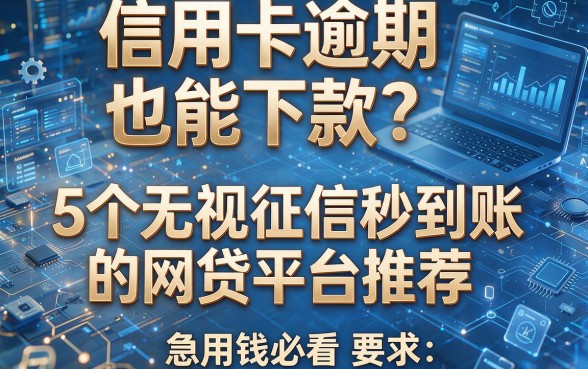 信用卡逾期也能下款?5个无视征信秒到账的网贷平台推荐,急用钱必看!