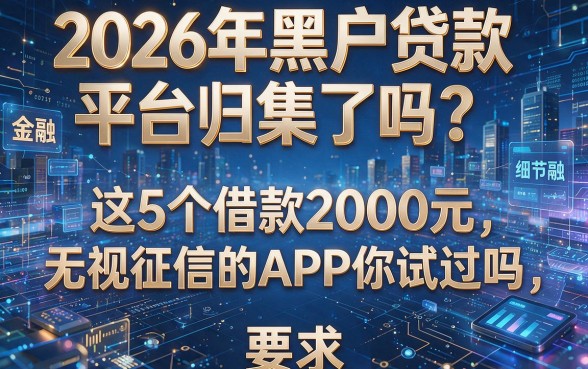 2026年黑户贷款平台归集了吗？这5个借款2000元无视征信的APP你试过吗？