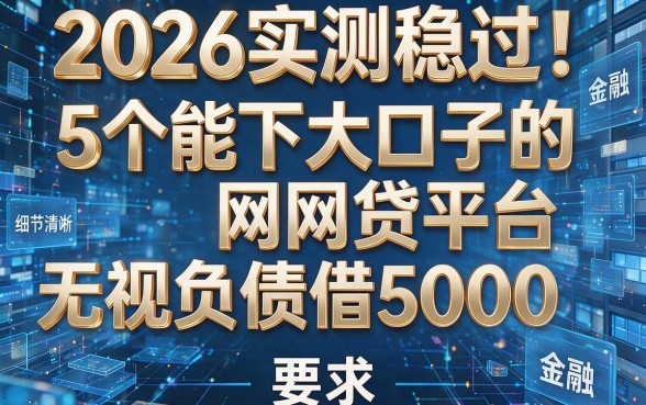 2026实测稳过!5个能下大口子的网贷平台无视负债借5000