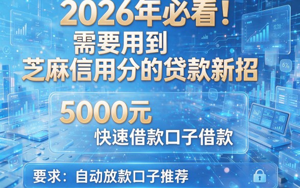 2026年必看！需要用到芝麻信用分的贷款新招，5000元快速借款自动放款口子推荐