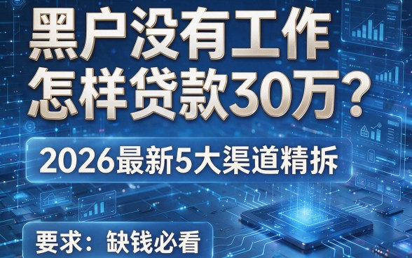 黑户没有工作怎样贷款30万？2026最新5大渠道精拆，缺钱必看！