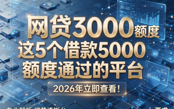 网贷3000额度通过2026年立即查看!专业解析这5个借款5000额度通过的平台