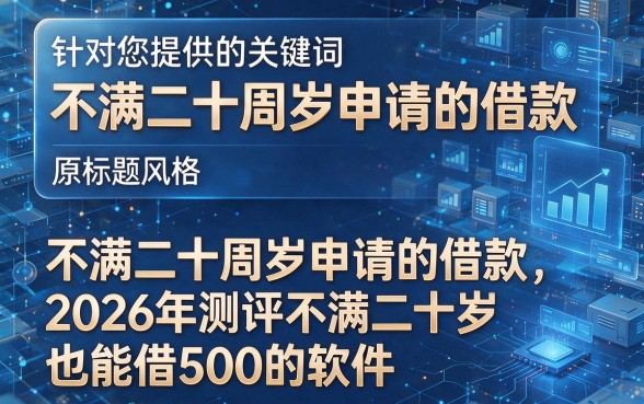 针对您提供的关键词“不满二十周岁申请的借款”和原标题风格,以下为您生成的标题:不满二十周岁申请的借款,2026年测评不满二十岁也能借500的软件
