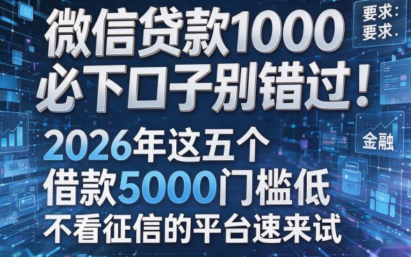 微信贷款1000必下口子别错过!2026年这五个借款5000门槛低、不看征信的平台速来试