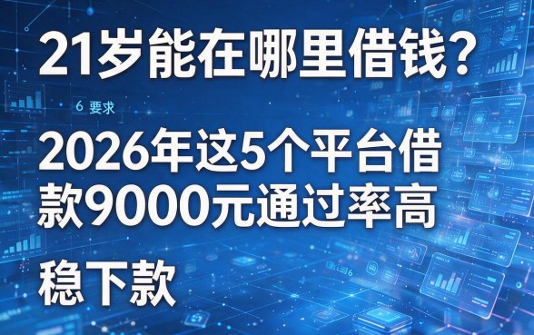 21岁能在哪里借钱?2026年这5个平台借款9000元通过率高且稳下款