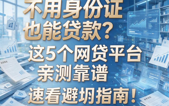 不用身份证也能贷款?这5个网贷平台亲测靠谱,速看避坑指南!