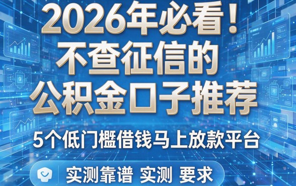 2026年必看!不查征信的公积金口子推荐,5个低门槛借钱马上放款平台实测靠谱