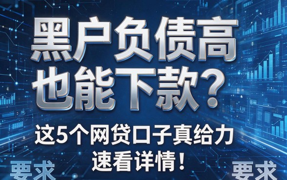 黑户负债高也能下款?这5个网贷口子真给力,速看详情!