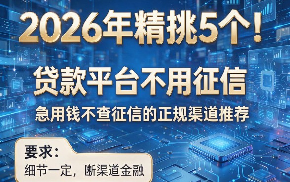 2026年精挑5个!贷款平台不用征信,急用钱不查征信的正规渠道推荐