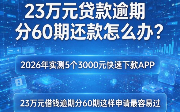 23万元贷款逾期分60期还款怎么办?2026年实测5个3000元快速下款APP,23万元借钱逾期分60期这样申请最容易过!