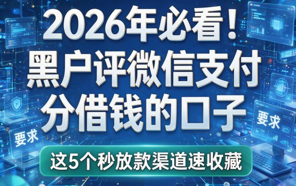 2026年必看！黑户评微信支付分借钱的口子，这5个秒放款渠道速收藏