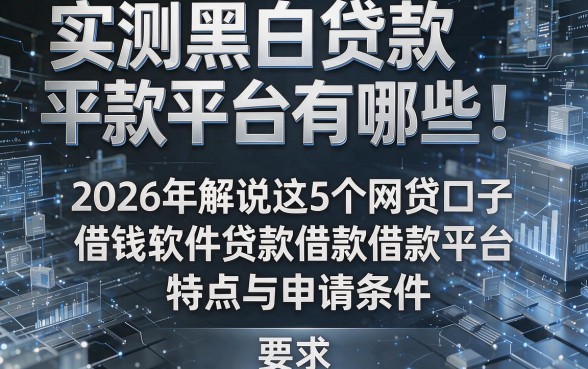 实测黑白贷款平台有哪些!2026年解说这5个网贷口子借钱软件贷款借款平台特点与申请条件