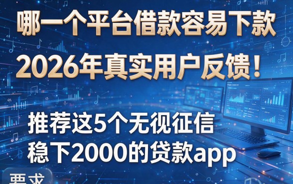 哪一个平台借款容易下款2026年真实用户反馈!推荐这5个无视征信稳下2000的贷款app
