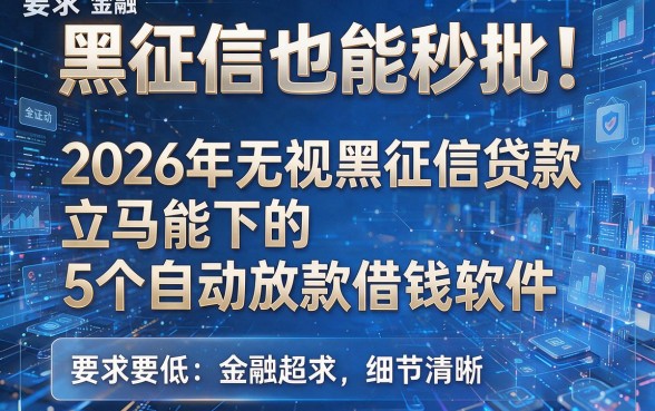 黑征信也能秒批！2026年无视黑征信贷款立马能下的5个自动放款借钱软件，要求超低！