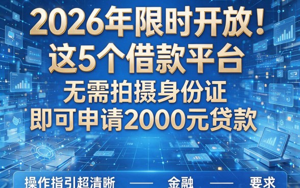 2026年限时开放!这5个借款平台无需拍摄身份证即可申请2000元贷款,操作指引超清晰