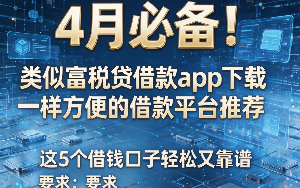 4月必备!类似富税贷借款app下载一样方便的借款平台推荐,这5个借钱口子轻松又靠谱