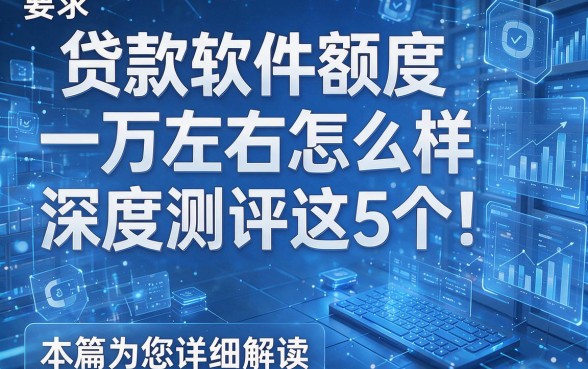贷款软件额度一万左右怎么样深度测评这5个!本篇为您详细解读!