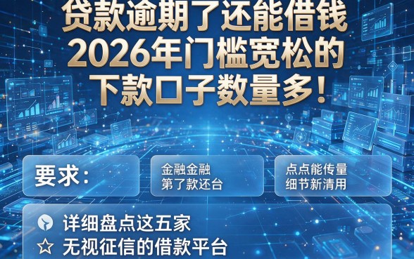 贷款逾期了还能借钱2026年门槛宽松的下款口子数量多!,本文为您详细盘点这五家无视征信的借款平台!