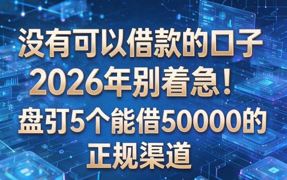 没有可以借款的口子2026年别着急!盘点5个能借50000的正规渠道