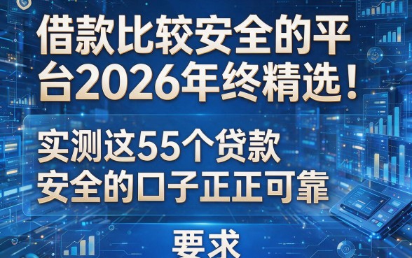 借款比较安全的平台2026年终精选!实测这5个贷款安全的口子正规可靠