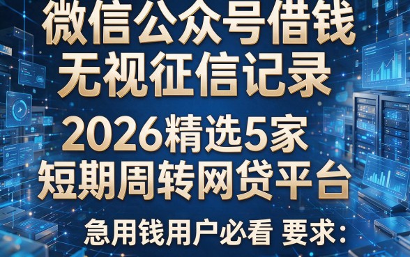 微信公众号借钱无视征信记录:2026精选5家短期周转网贷平台,急用钱用户必看!