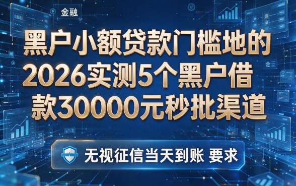 黑户小额贷款门槛地的:2026实测5个黑户借款30000元秒批渠道,无视征信当天到账