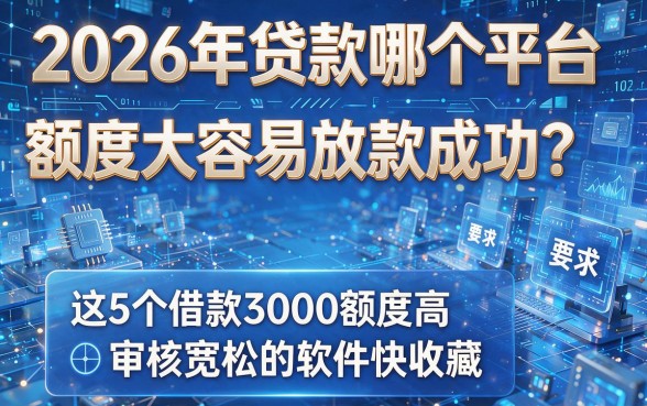 2026年贷款哪个平台额度大容易放款成功?这5个借款3000额度高、审核宽松的软件快收藏!