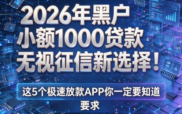 2026年黑户小额1000贷款无视征信新选择!这5个极速放款APP你一定要知道