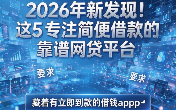 2026年新发现!这5家专注简便借款的靠谱网贷平台,藏着有立即到款的借钱app