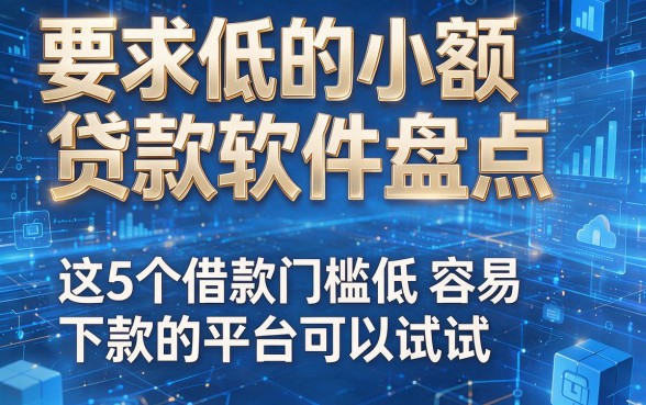要求低的小额贷款软件盘点,这5个借款门槛低容易下款的平台可以试试