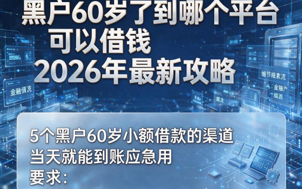 黑户60岁了到哪个平台可以借钱2026年最新攻略,这5个黑户60岁小额借款的渠道当天就能到账应急用