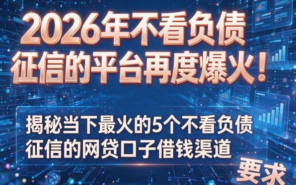 2026年不看负债征信的平台再度爆火！揭秘当下最火的5个不看负债征信的网贷口子借钱渠道