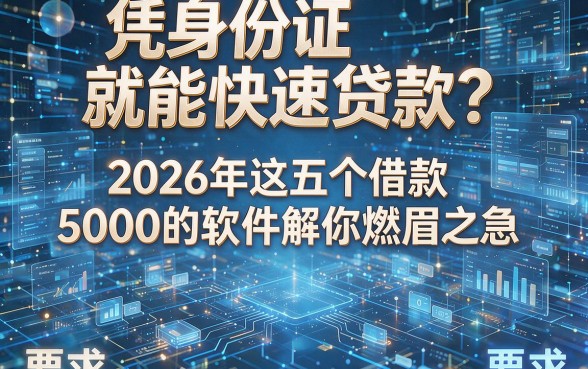 凭身份证就能快速贷款？2026年这五个借款5000的软件解你燃眉之急
