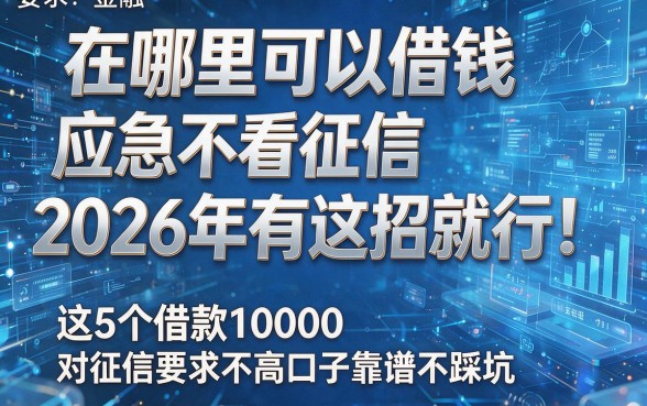 在哪里可以借钱应急不看征信2026年有这招就行！这5个借款10000对征信要求不高口子靠谱不踩坑
