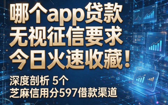 以下是根据你的要求模仿原风格生成的新标题:哪个app贷款无视征信要求今日火速收藏!深度剖析5个芝麻信用分597借款渠道