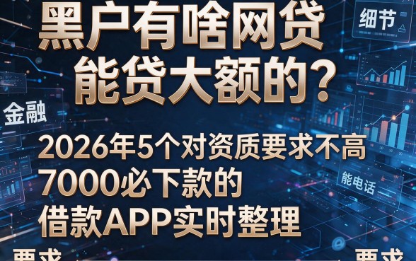 黑户有啥网贷能贷大额的?2026年5个对资质要求不高、7000必下款的借款APP实时整理