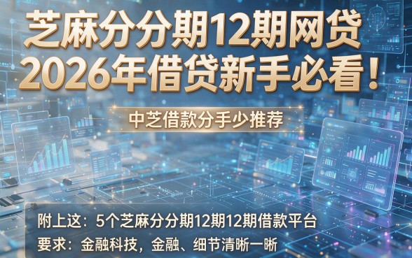 芝麻分分期12期网贷2026年借贷新手必看!附上这5个芝麻分分期12期借款平台推荐