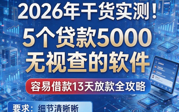 2026年干货实测！5个贷款5000无视查的软件，容易借款13天放款全攻略