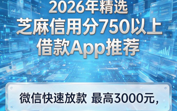 2026年精选:芝麻信用分750以上借款App推荐,微信快速放款最高3000元