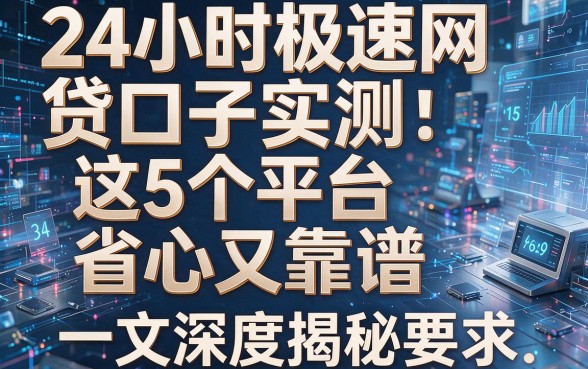 24小时极速网贷口子实测:这5个平台省心又靠谱,一文深度揭秘!