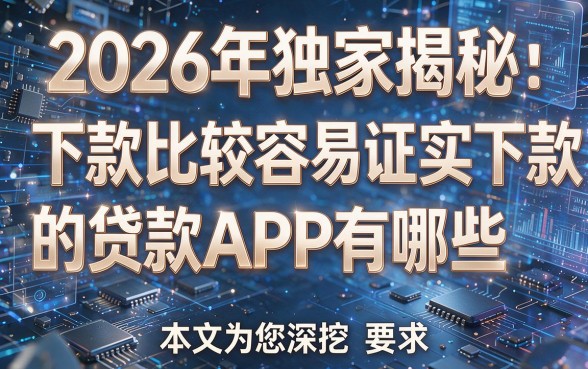 2026年独家揭秘:下款比较容易证实下款的贷款APP有哪些,本文为您深挖!