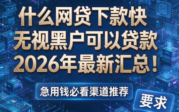 什么网贷下款快无视黑户可以贷款2026年最新汇总!急用钱必看渠道推荐!