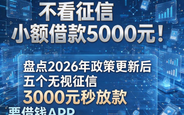 不看征信小额借款5000元！盘点2026年政策更新后五个无视征信、3000元秒放款的借钱APP