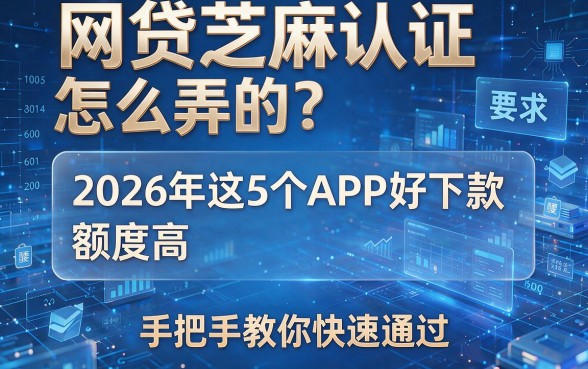 网贷芝麻认证怎么弄的？2026年这5个APP好下款、额度高，手把手教你快速通过！